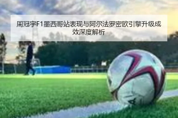 周冠宇F1墨西哥站表现与阿尔法罗密欧引擎升级成效深度解析 - BOBPINGTAI